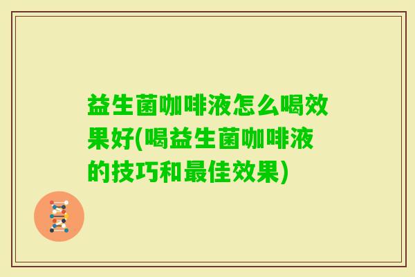 益生菌咖啡液怎么喝效果好(喝益生菌咖啡液的技巧和佳效果) 益生菌咖啡液怎么喝效果好(喝益生菌咖啡液的技巧和佳效果)