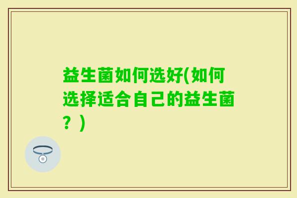 益生菌如何选好(如何选择适合自己的益生菌?) 益生菌如何选好(如何选择适合自己的益生菌?)