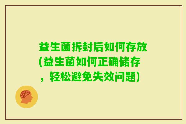 益生菌拆封后如何存放(益生菌如何正确储存,轻松避免失效问题) 益生菌拆封后如何存放(益生菌如何正确储存,轻松避免失效问题)