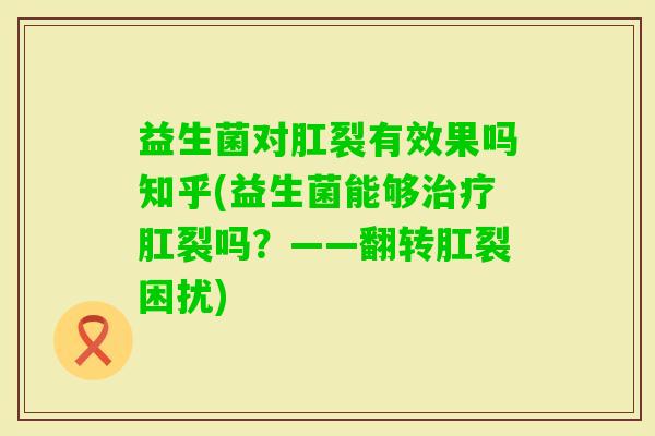 益生菌对肛裂有效果吗知乎(益生菌能够肛裂吗?——翻转肛裂困扰) 益生菌对肛裂有效果吗知乎(益生菌能够肛裂吗?——翻转肛裂困扰)