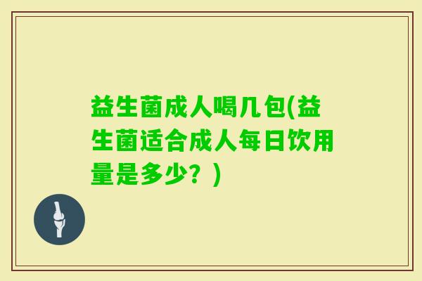 益生菌成人喝几包(益生菌适合成人每日饮用量是多少?) 益生菌成人喝几包(益生菌适合成人每日饮用量是多少?)