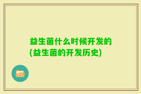 益生菌什么时候开发的(益生菌的开发历史) 益生菌什么时候开发的(益生菌的开发历史)