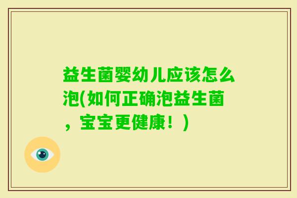 益生菌婴幼儿应该怎么泡(如何正确泡益生菌，宝宝更健康！)