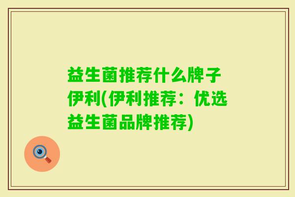 益生菌推荐什么牌子 伊利(伊利推荐:优选益生菌品牌推荐) 益生菌推荐什么牌子 伊利(伊利推荐:优选益生菌品牌推荐)