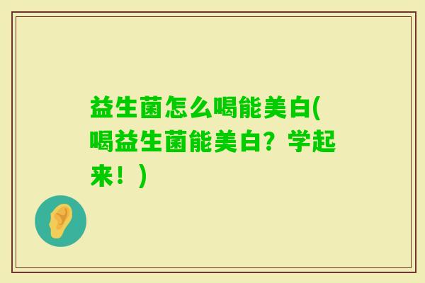 益生菌怎么喝能美白(喝益生菌能美白?学起来!) 益生菌怎么喝能美白(喝益生菌能美白?学起来!)