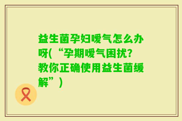 益生菌孕妇嗳气怎么办呀(“孕期嗳气困扰？教你正确使用益生菌缓解”)