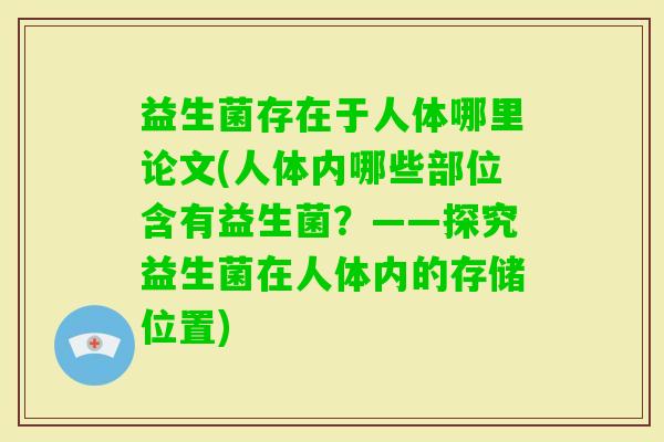 益生菌存在于人体哪里论文(人体内哪些部位含有益生菌?——探究益生菌在人体内的存储位置) 益生菌存在于人体哪里论文(人体内哪些部位含有益生菌?——探究益生菌在人体内的存储位置)
