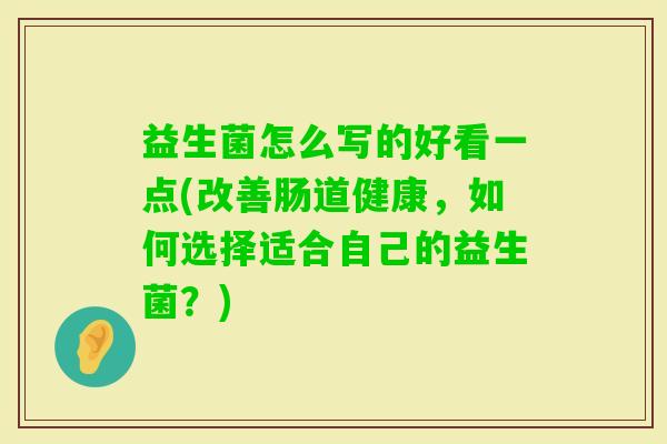 益生菌怎么写的好看一点(改善肠道健康,如何选择适合自己的益生菌?) 益生菌怎么写的好看一点(改善肠道健康,如何选择适合自己的益生菌?)