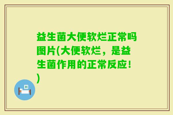 益生菌大便软烂正常吗图片(大便软烂,是益生菌作用的正常反应!) 益生菌大便软烂正常吗图片(大便软烂,是益生菌作用的正常反应!)