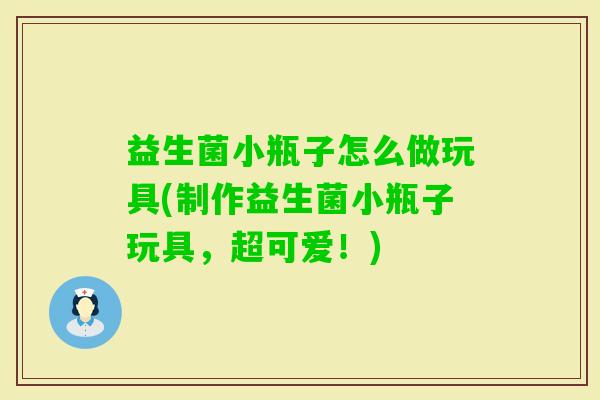 益生菌小瓶子怎么做玩具(制作益生菌小瓶子玩具，超可爱！)