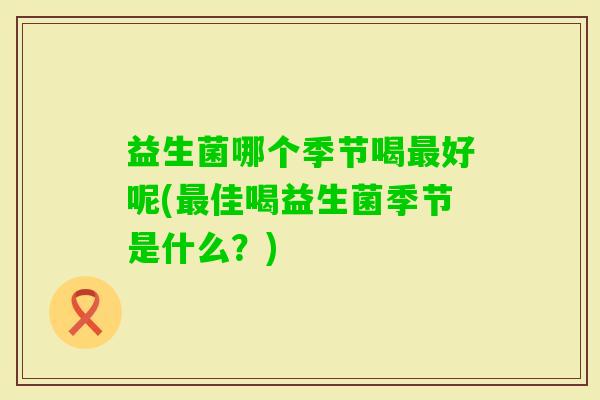益生菌哪个季节喝好呢(佳喝益生菌季节是什么?) 益生菌哪个季节喝好呢(佳喝益生菌季节是什么?)
