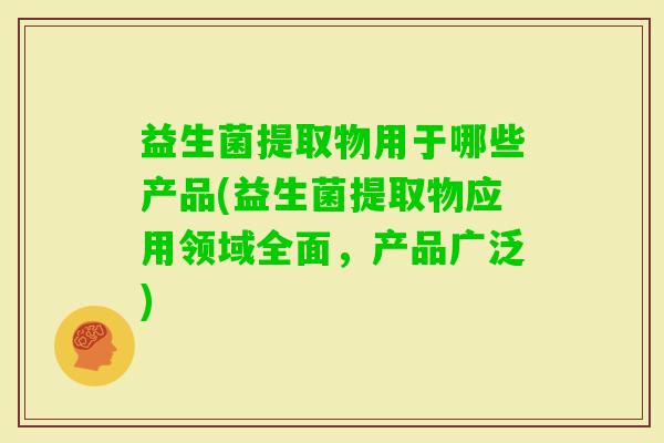 益生菌提取物用于哪些产品(益生菌提取物应用领域全面,产品广泛) 益生菌提取物用于哪些产品(益生菌提取物应用领域全面,产品广泛)