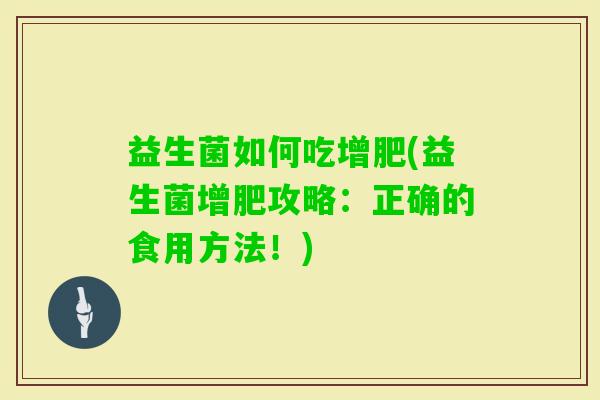 益生菌如何吃增肥(益生菌增肥攻略:正确的食用方法!) 益生菌如何吃增肥(益生菌增肥攻略:正确的食用方法!)