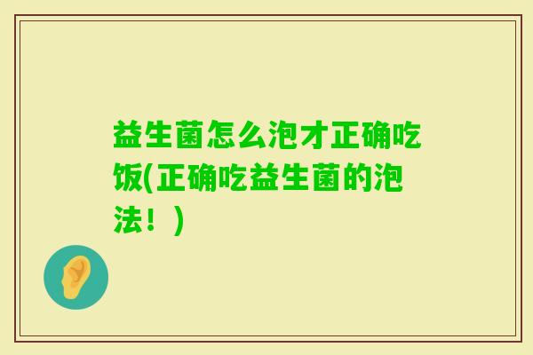 益生菌怎么泡才正确吃饭(正确吃益生菌的泡法!) 益生菌怎么泡才正确吃饭(正确吃益生菌的泡法!)