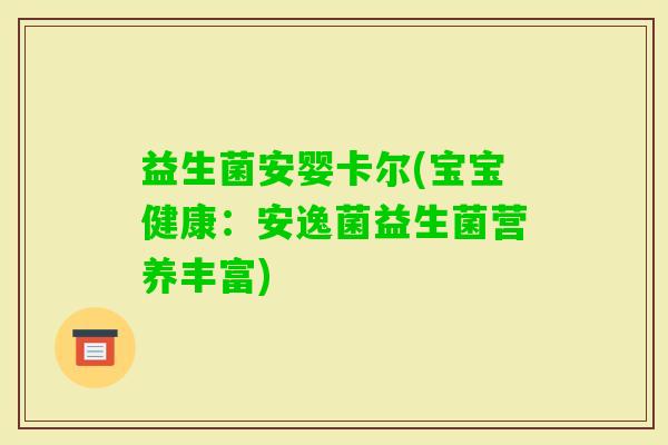 益生菌安婴卡尔(宝宝健康:安逸菌益生菌营养丰富) 益生菌安婴卡尔(宝宝健康:安逸菌益生菌营养丰富)