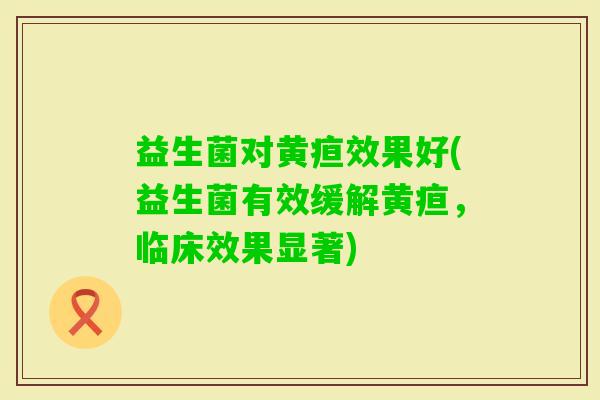 益生菌对黄疸效果好(益生菌有效缓解黄疸，临床效果显著)