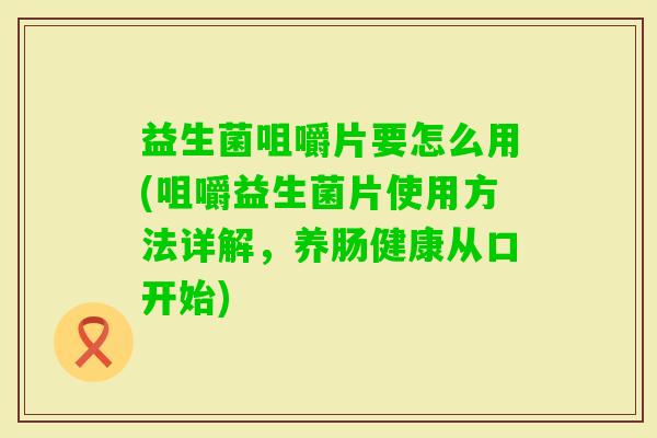 益生菌咀嚼片要怎么用(咀嚼益生菌片使用方法详解,养肠健康从口开始) 益生菌咀嚼片要怎么用(咀嚼益生菌片使用方法详解,养肠健康从口开始)