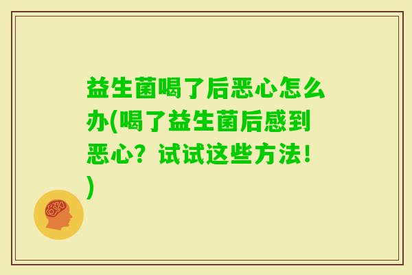 益生菌喝了后恶心怎么办(喝了益生菌后感到恶心?试试这些方法!) 益生菌喝了后恶心怎么办(喝了益生菌后感到恶心?试试这些方法!)