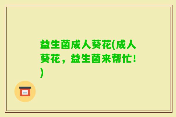 益生菌成人葵花(成人葵花，益生菌来帮忙！)