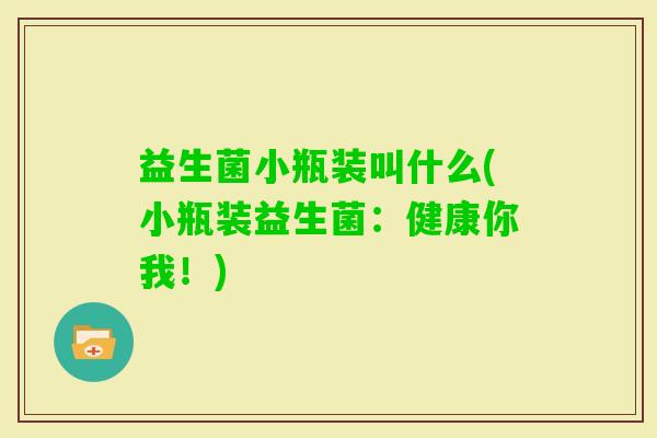 益生菌小瓶装叫什么(小瓶装益生菌:健康你我!) 益生菌小瓶装叫什么(小瓶装益生菌:健康你我!)