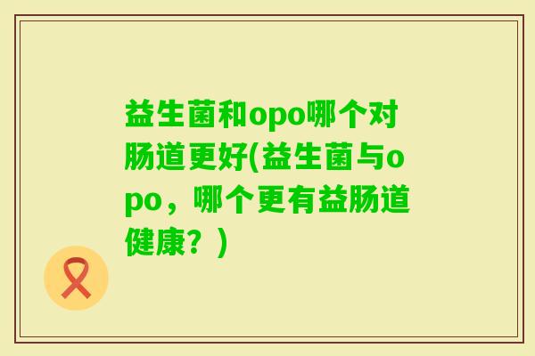 益生菌和opo哪个对肠道更好(益生菌与opo，哪个更有益肠道健康？)