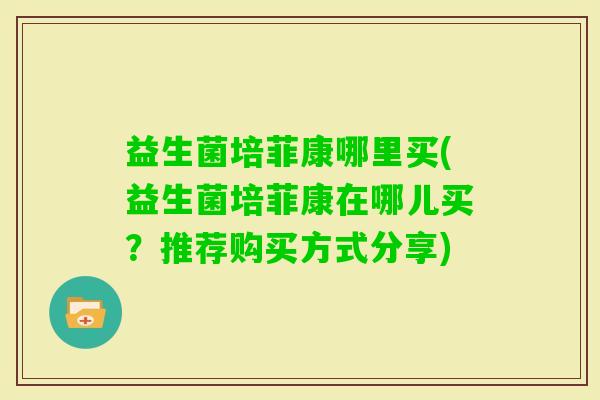 益生菌培菲康哪里买(益生菌培菲康在哪儿买？推荐购买方式分享)