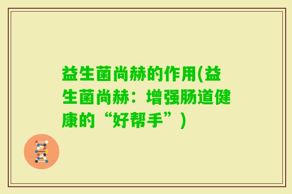 益生菌尚赫的作用(益生菌尚赫:增强肠道健康的“好帮手”) 益生菌尚赫的作用(益生菌尚赫:增强肠道健康的“好帮手”)