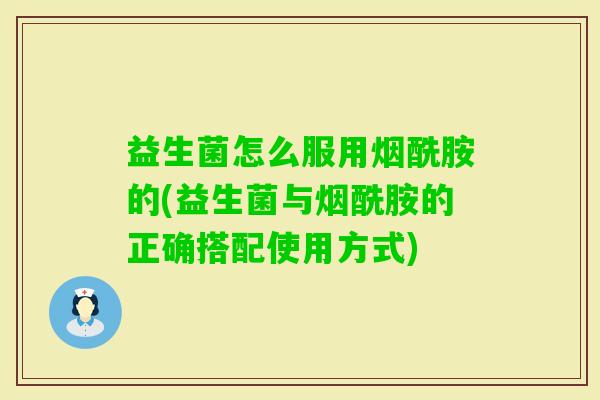 益生菌怎么服用烟酰胺的(益生菌与烟酰胺的正确搭配使用方式)