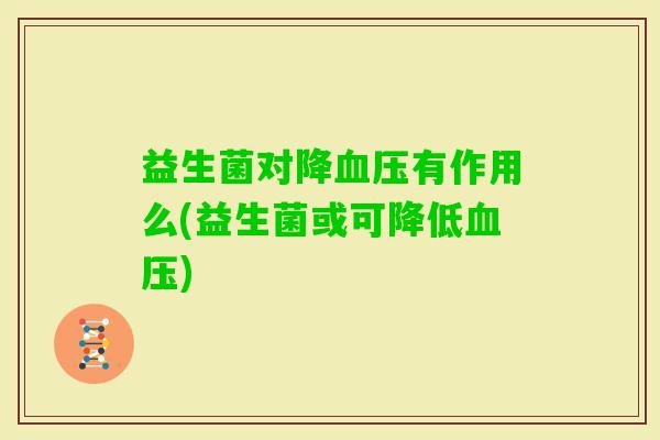 益生菌对降有作用么(益生菌或可降低) 益生菌对降有作用么(益生菌或可降低)