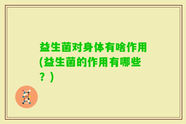 益生菌对身体有啥作用(益生菌的作用有哪些?) 益生菌对身体有啥作用(益生菌的作用有哪些?)