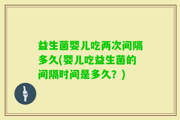 益生菌婴儿吃两次间隔多久(婴儿吃益生菌的间隔时间是多久?) 益生菌婴儿吃两次间隔多久(婴儿吃益生菌的间隔时间是多久?)