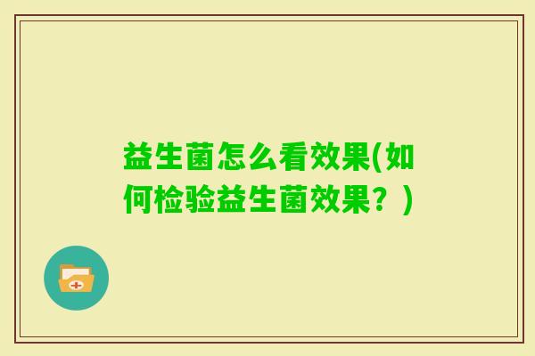 益生菌怎么看效果(如何检验益生菌效果?) 益生菌怎么看效果(如何检验益生菌效果?)