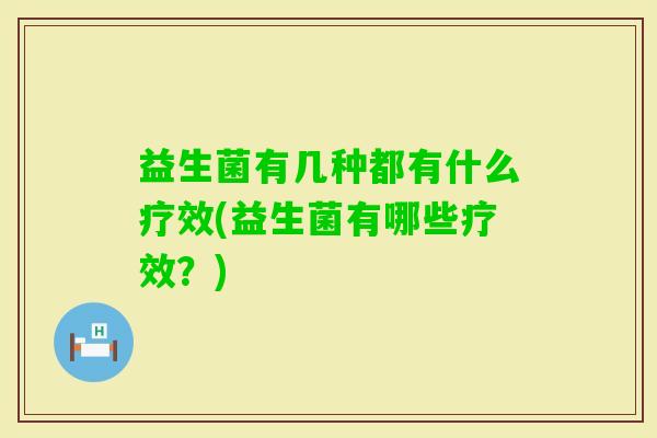 益生菌有几种都有什么疗效(益生菌有哪些疗效?) 益生菌有几种都有什么疗效(益生菌有哪些疗效?)