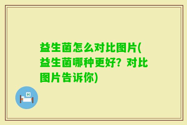 益生菌怎么对比图片(益生菌哪种更好？对比图片告诉你)