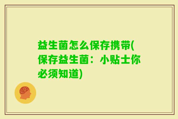 益生菌怎么保存携带(保存益生菌:小贴士你必须知道) 益生菌怎么保存携带(保存益生菌:小贴士你必须知道)