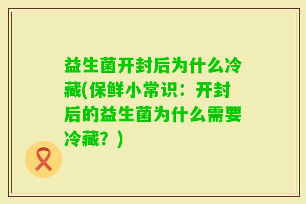 益生菌开封后为什么冷藏(保鲜小常识:开封后的益生菌为什么需要冷藏?) 益生菌开封后为什么冷藏(保鲜小常识:开封后的益生菌为什么需要冷藏?)