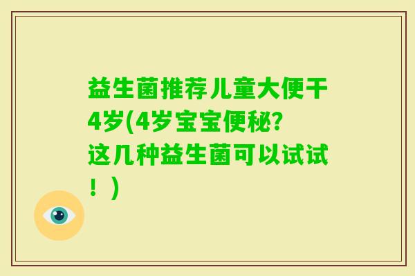 益生菌推荐儿童大便干4岁(4岁宝宝?这几种益生菌可以试试!) 益生菌推荐儿童大便干4岁(4岁宝宝?这几种益生菌可以试试!)