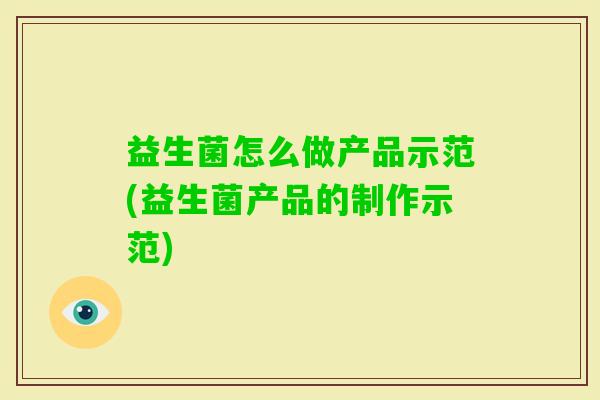 益生菌怎么做产品示范(益生菌产品的制作示范) 益生菌怎么做产品示范(益生菌产品的制作示范)