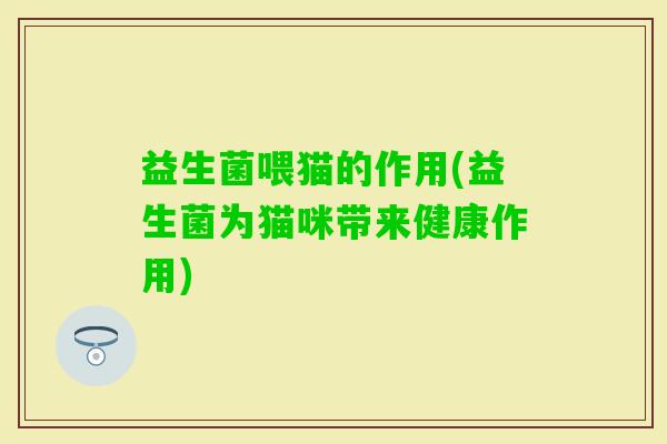 益生菌喂猫的作用(益生菌为猫咪带来健康作用) 益生菌喂猫的作用(益生菌为猫咪带来健康作用)