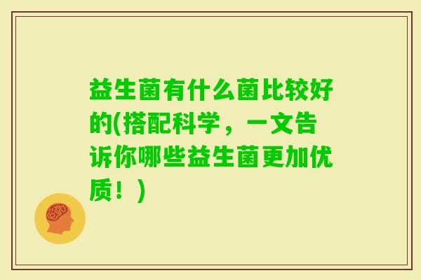 益生菌有什么菌比较好的(搭配科学,一文告诉你哪些益生菌更加优质!) 益生菌有什么菌比较好的(搭配科学,一文告诉你哪些益生菌更加优质!)