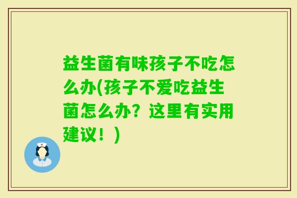 益生菌有味孩子不吃怎么办(孩子不爱吃益生菌怎么办?这里有实用建议!) 益生菌有味孩子不吃怎么办(孩子不爱吃益生菌怎么办?这里有实用建议!)