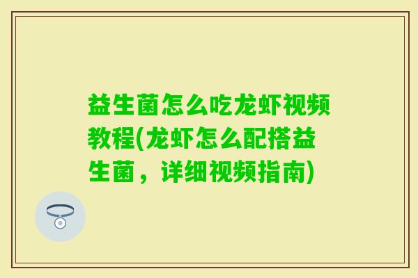 益生菌怎么吃龙虾视频教程(龙虾怎么配搭益生菌，详细视频指南)