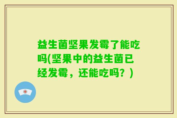 益生菌坚果发霉了能吃吗(坚果中的益生菌已经发霉,还能吃吗?) 益生菌坚果发霉了能吃吗(坚果中的益生菌已经发霉,还能吃吗?)