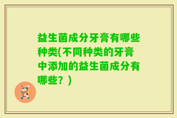 益生菌成分牙膏有哪些种类(不同种类的牙膏中添加的益生菌成分有哪些？)