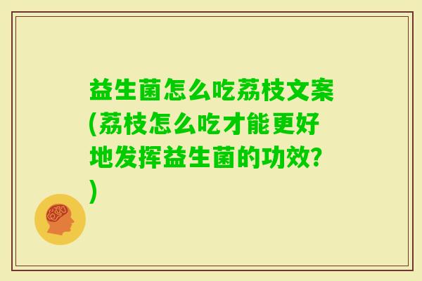 益生菌怎么吃荔枝文案(荔枝怎么吃才能更好地发挥益生菌的功效？)