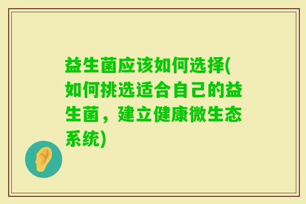 益生菌应该如何选择(如何挑选适合自己的益生菌,建立健康微生态系统) 益生菌应该如何选择(如何挑选适合自己的益生菌,建立健康微生态系统)