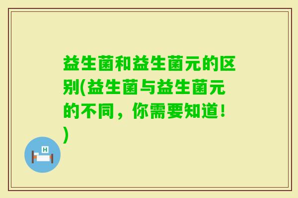 益生菌和益生菌元的区别(益生菌与益生菌元的不同,你需要知道!) 益生菌和益生菌元的区别(益生菌与益生菌元的不同,你需要知道!)