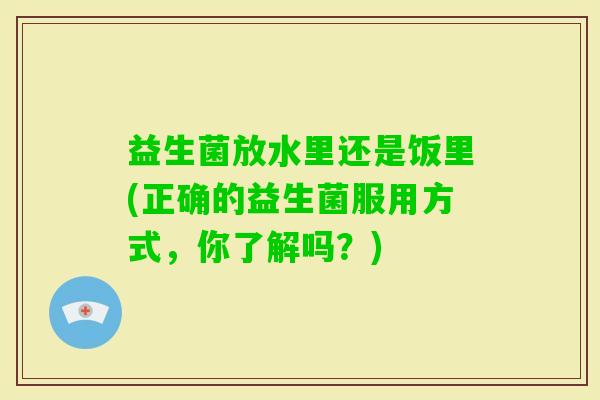 益生菌放水里还是饭里(正确的益生菌服用方式，你了解吗？)
