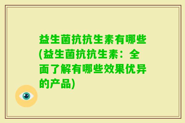 益生菌抗抗生素有哪些(益生菌抗抗生素:全面了解有哪些效果优异的产品) 益生菌抗抗生素有哪些(益生菌抗抗生素:全面了解有哪些效果优异的产品)