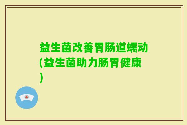 益生菌改善道蠕动(益生菌助力肠胃健康) 益生菌改善道蠕动(益生菌助力肠胃健康)